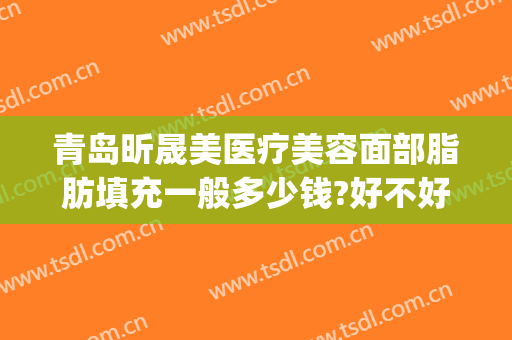 青岛昕晟美医疗美容面部脂肪填充一般多少钱?好不好?(面部填充脂肪大概多少钱)
