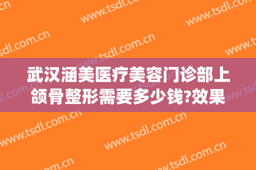 武汉涵美医疗美容门诊部上颌骨整形需要多少钱?效果怎么样?(武汉涵美医疗美容医院)