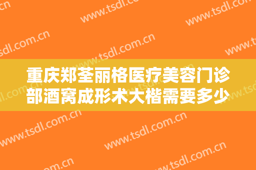 重庆郑荃丽格医疗美容门诊部酒窝成形术大楷需要多少钱?需要多久恢复?