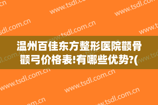 温州百佳东方整形医院颧骨颧弓价格表!有哪些优势?(温州百佳东方整形美容)