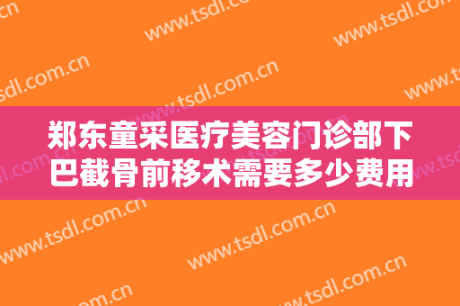 郑东童采医疗美容门诊部下巴截骨前移术需要多少费用?靠谱吗?