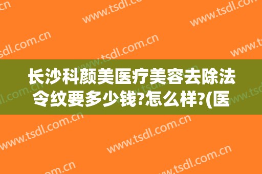 长沙科颜美医疗美容去除法令纹要多少钱?怎么样?(医美祛法令纹多少钱)