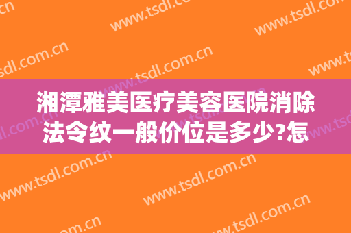 湘潭雅美医疗美容医院消除法令纹一般价位是多少?怎么样?(湘雅医院有医美整形吗)