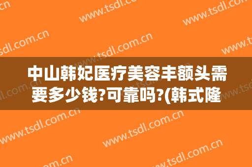 中山韩妃医疗美容丰额头需要多少钱?可靠吗?(韩式隆鼻收多少钱)