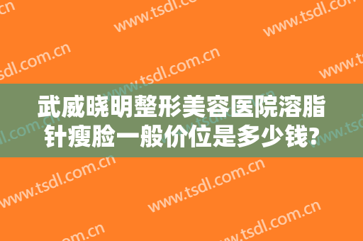 武威晓明整形美容医院溶脂针瘦脸一般价位是多少钱?多长时间恢复?