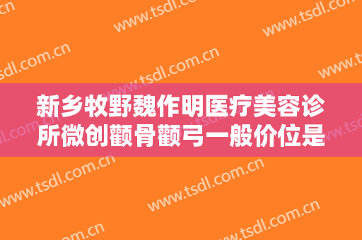 新乡牧野魏作明医疗美容诊所微创颧骨颧弓一般价位是多少?效果怎么样?