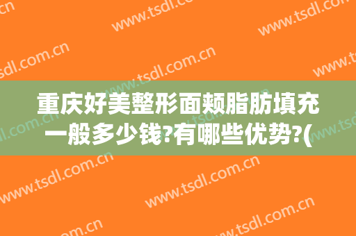 重庆好美整形面颊脂肪填充一般多少钱?有哪些优势?(重庆脂肪填充哪家好)