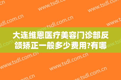 大连维恩医疗美容门诊部反颌矫正一般多少费用?有哪些优势?(大连维恩整形医院怎么样)
