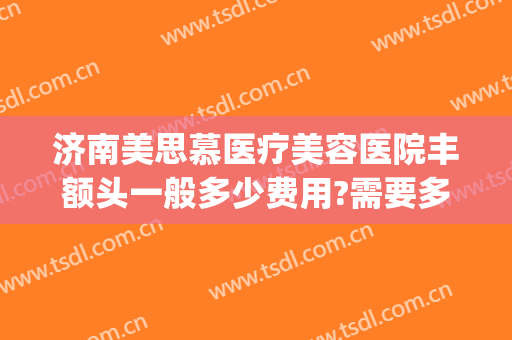 济南美思慕医疗美容医院丰额头一般多少费用?需要多久恢复?(济南美慕思整形)
