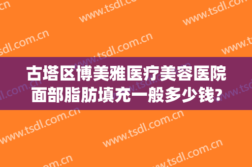 古塔区博美雅医疗美容医院面部脂肪填充一般多少钱?可靠吗?(美博整形医院)