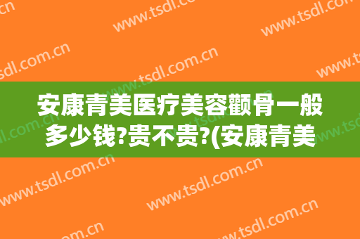 安康青美医疗美容颧骨一般多少钱?贵不贵?(安康青美医疗美容颧骨一般多少钱?贵不贵呀)