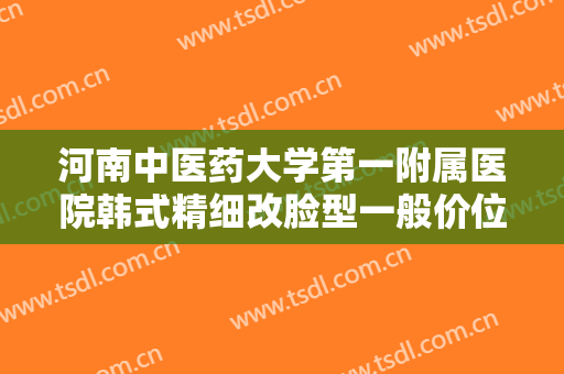 河南中医药大学第一附属医院韩式精细改脸型一般价位是多少钱?贵不贵?