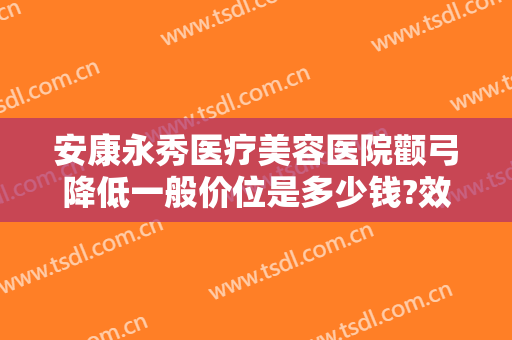 安康永秀医疗美容医院颧弓降低一般价位是多少钱?效果怎么样?