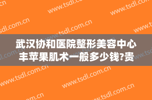 武汉协和医院整形美容中心丰苹果肌术一般多少钱?贵不贵?(武汉协和整形美容医院价格表)