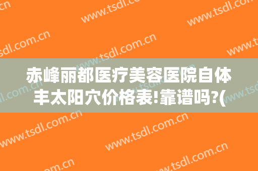赤峰丽都医疗美容医院自体丰太阳穴价格表!靠谱吗?(赤峰丽都整形)