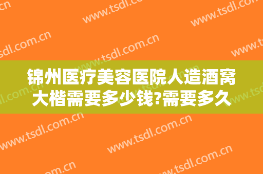 锦州医疗美容医院人造酒窝大楷需要多少钱?需要多久恢复?
