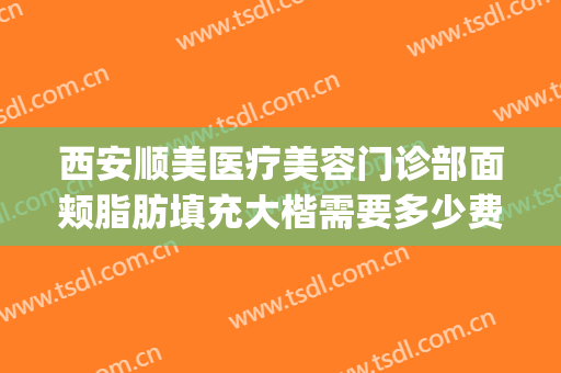 西安顺美医疗美容门诊部面颊脂肪填充大楷需要多少费用?好不好?(西安顺美整形医院)