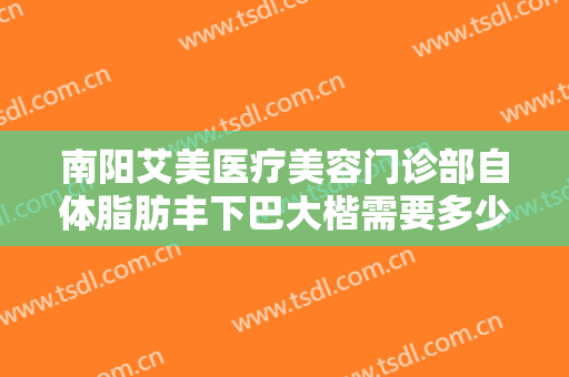 南阳艾美医疗美容门诊部自体脂肪丰下巴大楷需要多少费用?需要多久恢复?