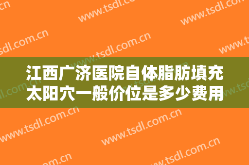 江西广济医院自体脂肪填充太阳穴一般价位是多少费用?好不好?