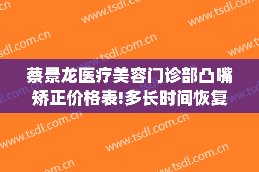 蔡景龙医疗美容门诊部凸嘴矫正价格表!多长时间恢复?(蔡景龙医疗美容医院)