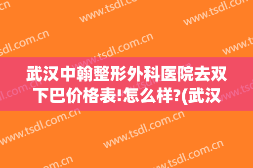 武汉中翰整形外科医院去双下巴价格表!怎么样?(武汉中翰整形外科医院电话)