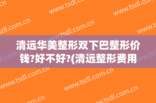 清远华美整形双下巴整形价钱?好不好?(清远整形费用)