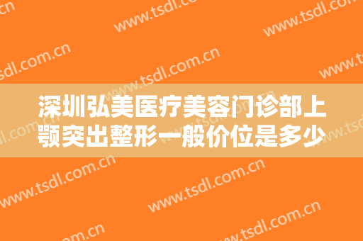 深圳弘美医疗美容门诊部上颚突出整形一般价位是多少钱?需要多久恢复?