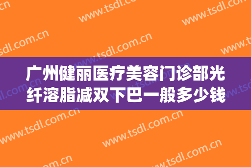 广州健丽医疗美容门诊部光纤溶脂减双下巴一般多少钱?效果怎么样?(健丽溶脂去眼袋的过程)