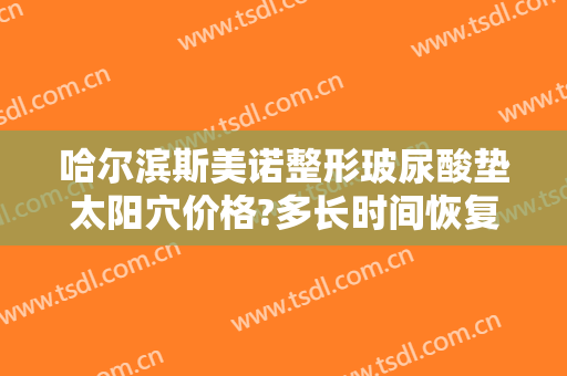 哈尔滨斯美诺整形玻尿酸垫太阳穴价格?多长时间恢复?