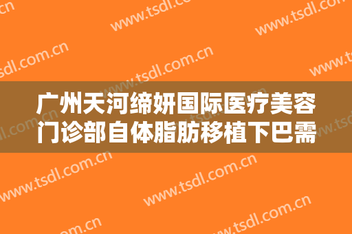 广州天河缔妍国际医疗美容门诊部自体脂肪移植下巴需要多少钱?贵不贵?
