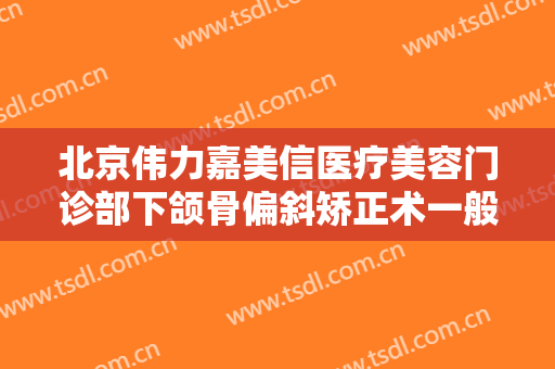 北京伟力嘉美信医疗美容门诊部下颌骨偏斜矫正术一般多少钱?需要多久恢复?