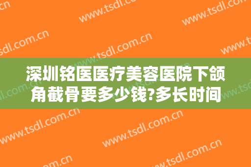 深圳铭医医疗美容医院下颌角截骨要多少钱?多长时间恢复?