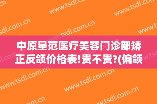 中原星范医疗美容门诊部矫正反颌价格表!贵不贵?(偏颌矫正价格)