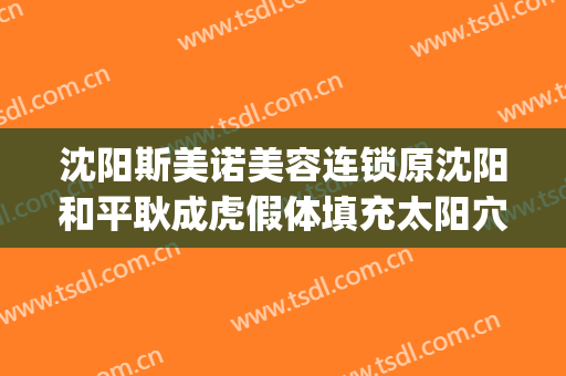 沈阳斯美诺美容连锁原沈阳和平耿成虎假体填充太阳穴价钱?好不好?(沈阳斯美诺整形)