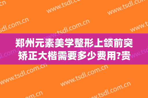 郑州元素美学整形上颌前突矫正大楷需要多少费用?贵不贵?(郑州元素美学整形价格表)