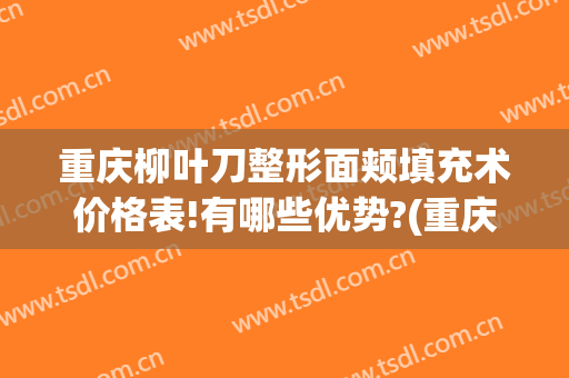 重庆柳叶刀整形面颊填充术价格表!有哪些优势?(重庆整容手术医院)
