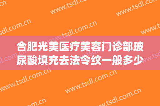 合肥光美医疗美容门诊部玻尿酸填充去法令纹一般多少钱?可靠吗?(玻尿酸法令纹填充价格)