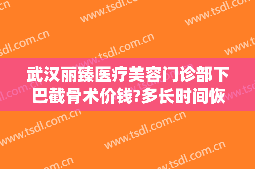 武汉丽臻医疗美容门诊部下巴截骨术价钱?多长时间恢复?(下颌骨整形术价格)