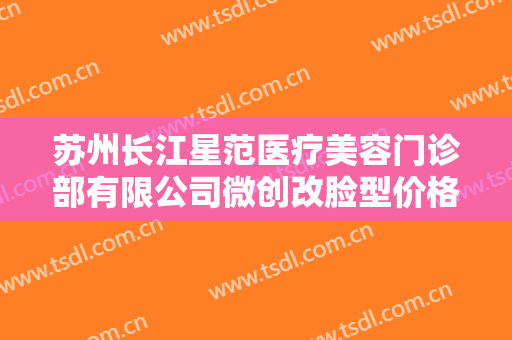 苏州长江星范医疗美容门诊部有限公司微创改脸型价格多少钱?效果怎么样?