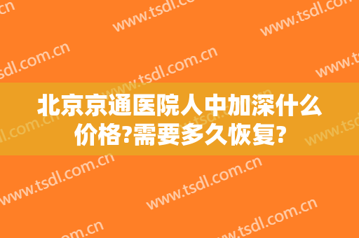 北京京通医院人中加深什么价格?需要多久恢复?