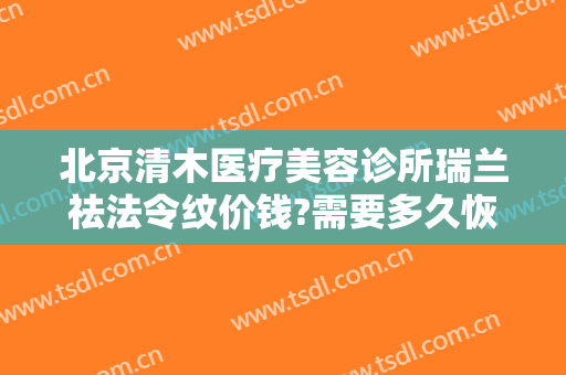 北京清木医疗美容诊所瑞兰祛法令纹价钱?需要多久恢复?