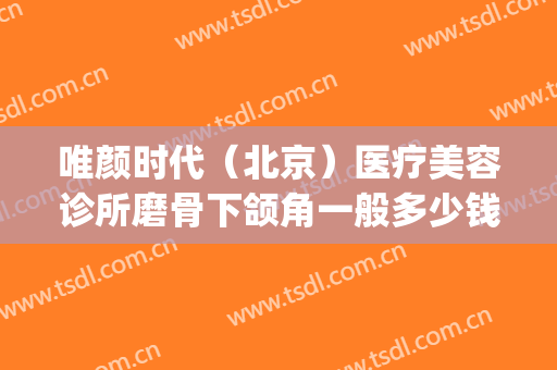 唯颜时代（北京）医疗美容诊所磨骨下颌角一般多少钱?靠谱吗?(下颌骨整形医院)