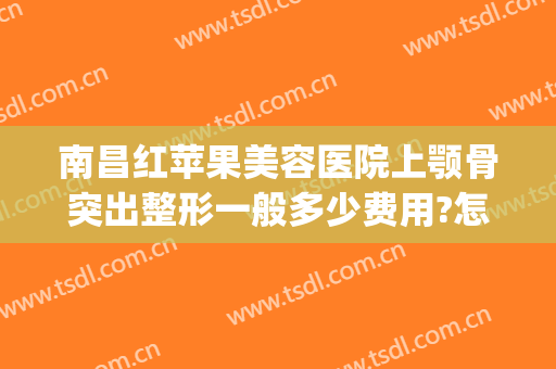 南昌红苹果美容医院上颚骨突出整形一般多少费用?怎么样?(颚骨突出整容多少钱)