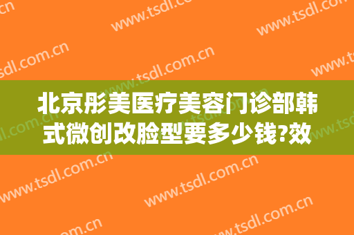 北京彤美医疗美容门诊部韩式微创改脸型要多少钱?效果怎么样?(重庆彤颜医疗整形)