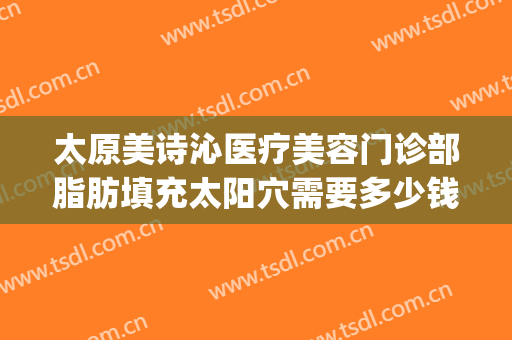 太原美诗沁医疗美容门诊部脂肪填充太阳穴需要多少钱?靠谱吗?(太原面部填充哪个医院好)