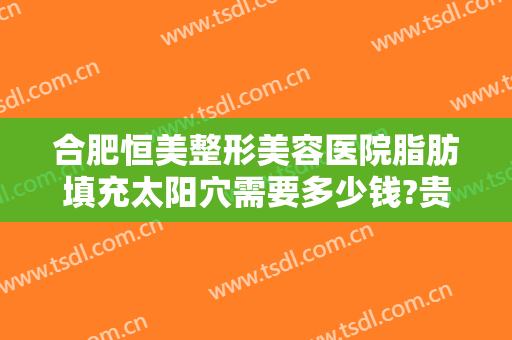 合肥恒美整形美容医院脂肪填充太阳穴需要多少钱?贵不贵?