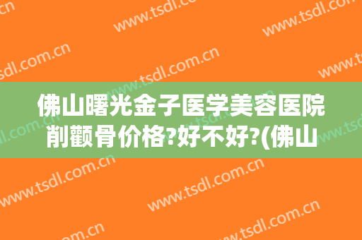 佛山曙光金子医学美容医院削颧骨价格?好不好?(佛山市署光金子整形美容医院)