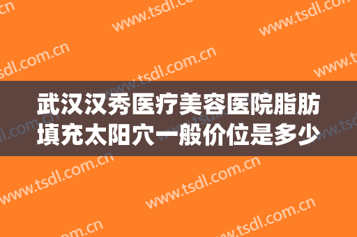 武汉汉秀医疗美容医院脂肪填充太阳穴一般价位是多少费用?可靠吗?(长沙自体脂肪填充面部医院哪家好)