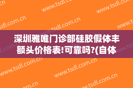 深圳雅唯门诊部硅胶假体丰额头价格表!可靠吗?(自体填充额头哪家好要询深圳美来)
