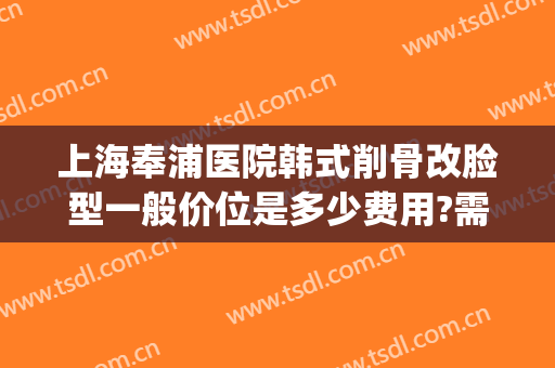 上海奉浦医院韩式削骨改脸型一般价位是多少费用?需要多久恢复?(脸颊削骨手术需要多少钱圣嘉新)